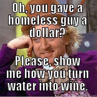 OH, YOU GAVE A HOMELESS GUY A DOLLAR? PLEASE, SHOW ME HOW YOU TURN WATER INTO WINE. Condescending Wonka