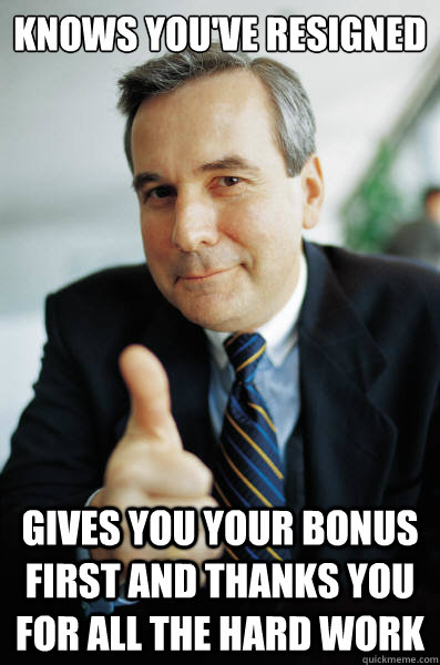 Knows you've resigned Gives you your bonus first and thanks you for all the hard work - Knows you've resigned Gives you your bonus first and thanks you for all the hard work  Good Guy Boss