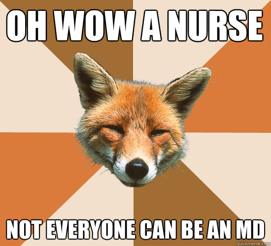 Oh wow a nurse
 Not everyone can be an MD  Condescending Fox