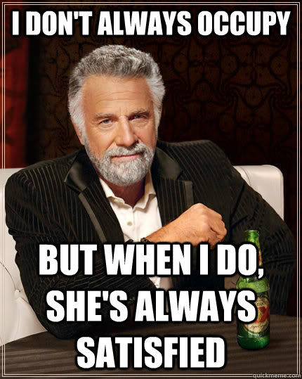 I don't always occupy but when I do, she's always satisfied  The Most Interesting Man In The World