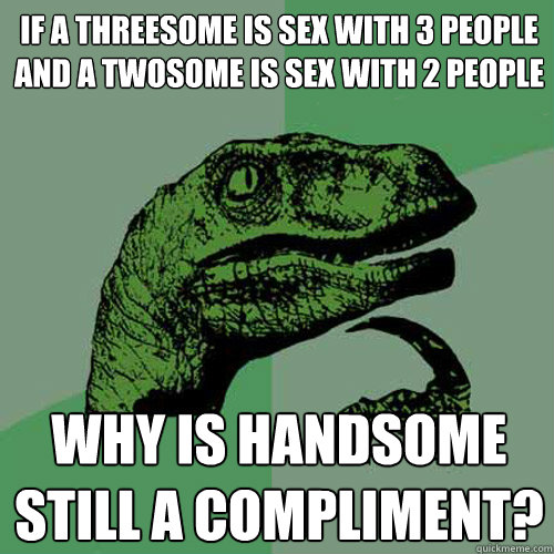 If a threesome is sex with 3 people and a twosome is sex with 2 people  Why is handsome still a compliment?  Philosoraptor