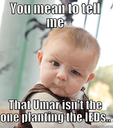 Bumar bomb - YOU MEAN TO TELL ME THAT UMAR ISN'T THE ONE PLANTING THE IEDS.. skeptical baby