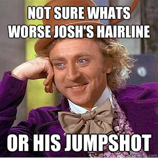 not sure whats worse josh's hairline or his jumpshot - not sure whats worse josh's hairline or his jumpshot  Condescending Wonka