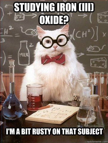 Studying Iron (III) Oxide? I'm a bit rusty on that subject - Studying Iron (III) Oxide? I'm a bit rusty on that subject  Chemistry Cat