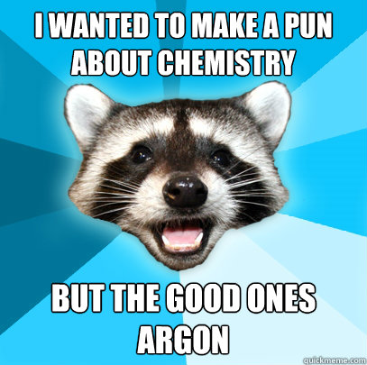 I wanted to make a pun about chemistry but the good ones argon  Lame Pun Coon