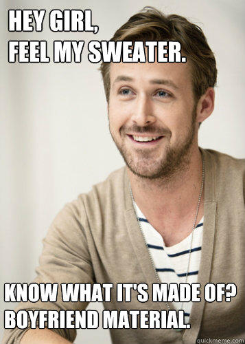 Hey Girl,
Feel my sweater.
 Know what it's made of?
Boyfriend material.
  Wonder what its made of