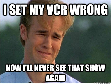 I set my vcr wrong Now I'll never see that show again  1990s Problems