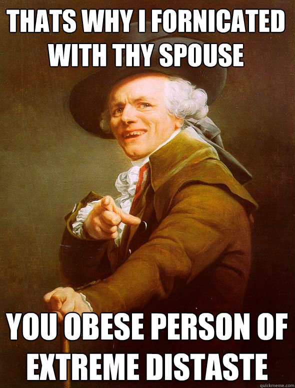 Thats why i fornicated with thy spouse You obese person of extreme distaste  Joseph Ducreux