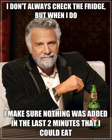 I DON'T ALWAYS CHECK THE FRIDGE, BUT WHEN I DO I MAKE SURE NOTHING WAS ADDED IN THE LAST 2 MINUTES THAT I COULD EAT  The Most Interesting Man In The World