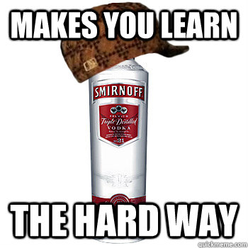 makes you learn the hard way  Scumbag Alcohol