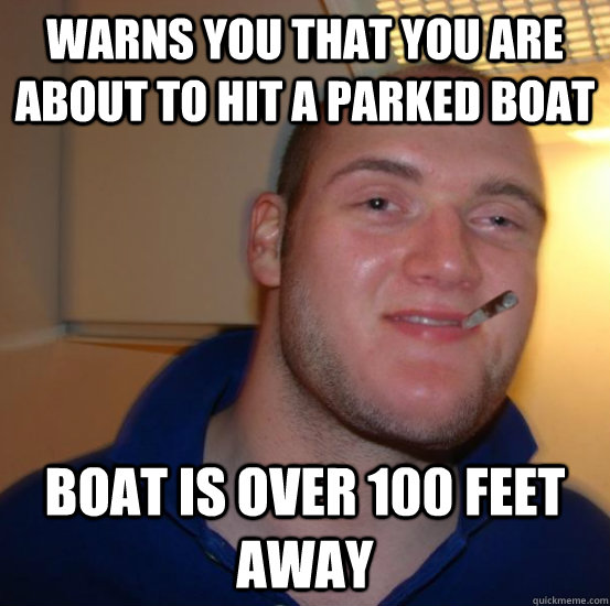 Warns you that you are about to hit a Parked boat Boat is over 100 feet away - Warns you that you are about to hit a Parked boat Boat is over 100 feet away  Good 10 Guy Greg