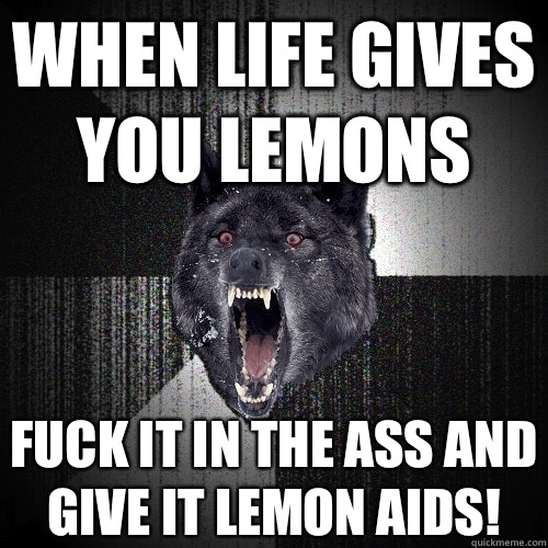 When Life Gives You Lemons Fuck It In The Ass And Give It Lemon Aids