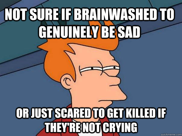 Not sure if brainwashed to genuinely be sad or just scared to get killed if they're not crying  Futurama Fry