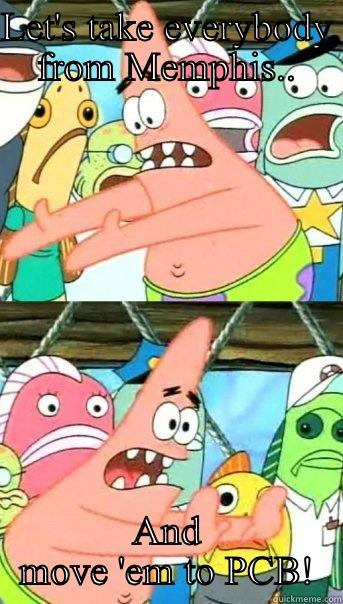 LET'S TAKE EVERYBODY FROM MEMPHIS.. AND MOVE 'EM TO PCB! Push it somewhere else Patrick