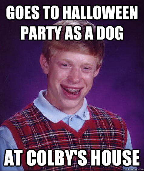 Goes to Halloween party as a dog  at Colby's house  Bad Luck Brian