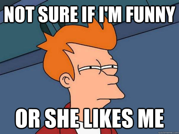 Not sure if I'm funny  or she likes me  - Not sure if I'm funny  or she likes me   Futurama Fry