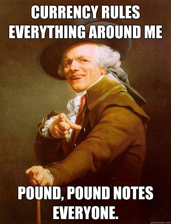 currency rules everything around me pound, pound notes everyone.  - currency rules everything around me pound, pound notes everyone.   Joseph Ducreux