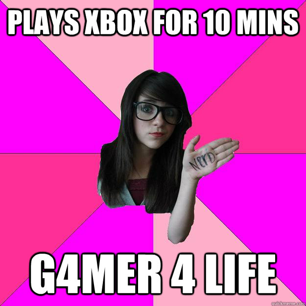 Plays xbox for 10 mins g4mer 4 life  Idiot Nerd Girl