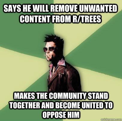 Says he will remove unwanted content from r/trees Makes the community stand together and become united to oppose him  Helpful Tyler Durden