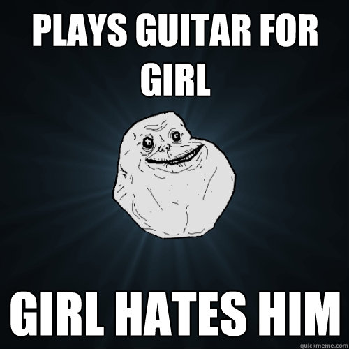 plays guitar for girl girl hates him - plays guitar for girl girl hates him  Forever Alone