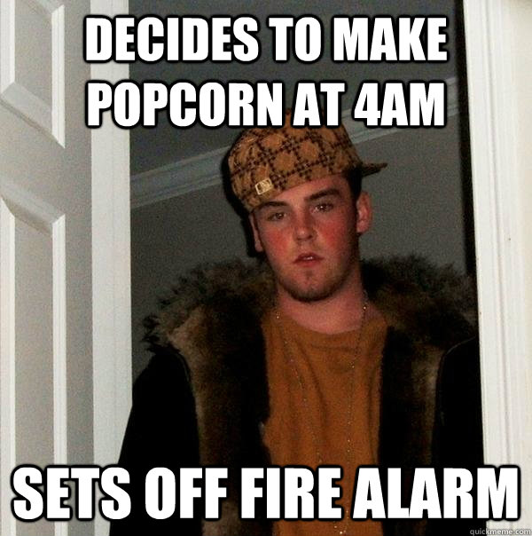 Decides to make popcorn at 4am Sets off fire alarm  Scumbag Steve