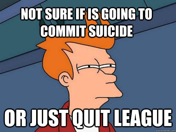 Not sure if is going to commit suicide or just quit league  Futurama Fry