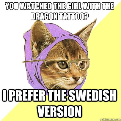 You watched the Girl with the dragon tattoo? I prefer the swedish version  Hipster Kitty