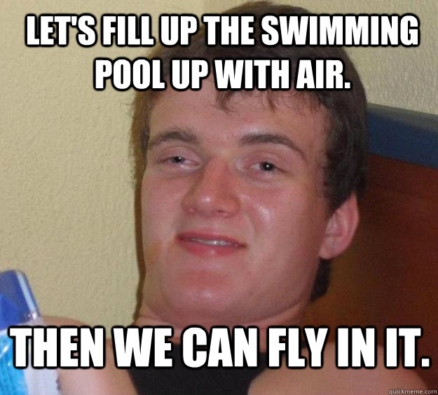 Let's fill up the swimming pool up with air. then we can fly in it.  10 Guy