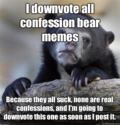 I downvote all confession bear memes Because they all suck, none are real confessions, and I'm going to downvote this one as soon as I post it.   Confession Bear