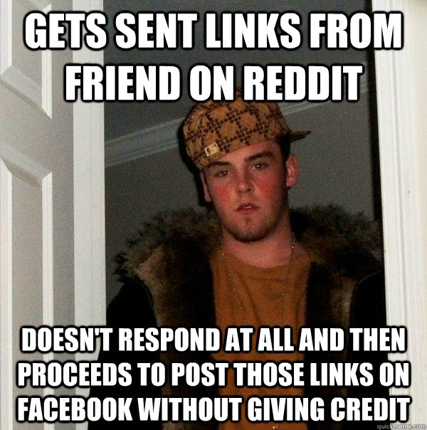 gets sent links from friend on reddit doesn't respond at all and then proceeds to post those links on facebook without giving credit  Scumbag Steve