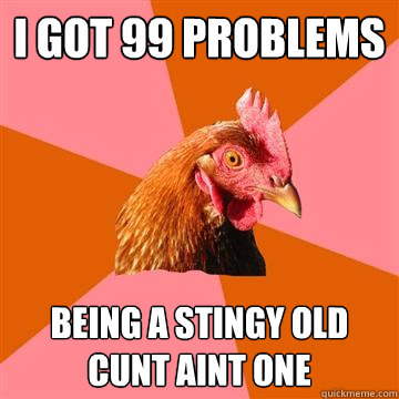 I got 99 Problems being a stingy old cunt aint one  Anti-Joke Chicken