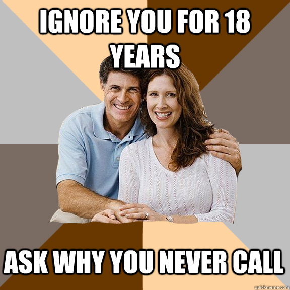 ignore you for 18 years ask why you never call  Scumbag Parents