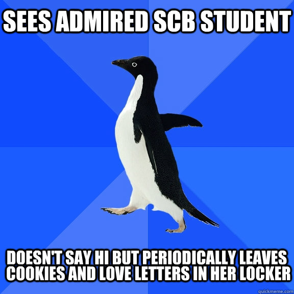 Sees admired SCB student  Doesn't say Hi but periodically leaves   cookies and love letters in her locker  Socially Awkward Penguin