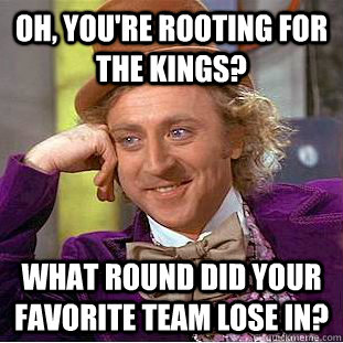 Oh, you're rooting for the kings? What round did your favorite team lose in?  Condescending Wonka