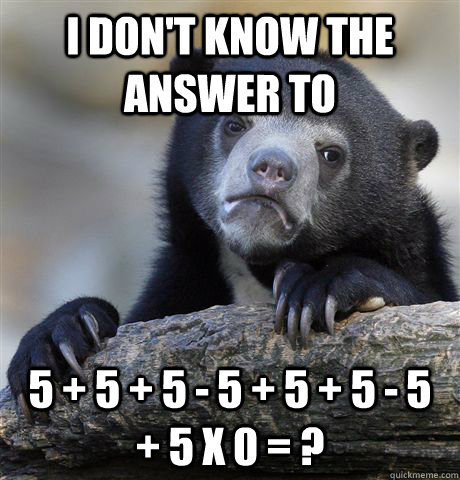 I don't know the answer to 5 + 5 + 5 - 5 + 5 + 5 - 5 + 5 x 0 = ?  Confession Bear