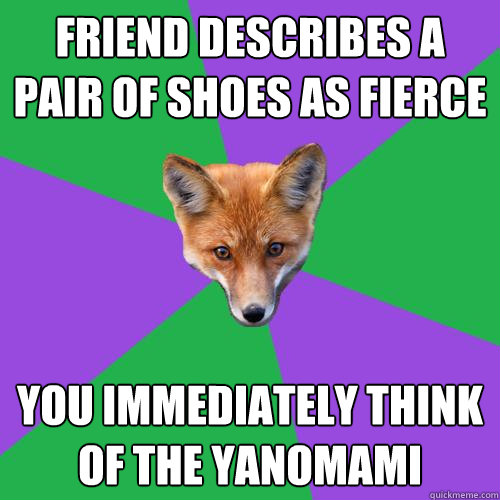 Friend describes a pair of shoes as fierce You immediately think of the Yanomami  Anthropology Major Fox