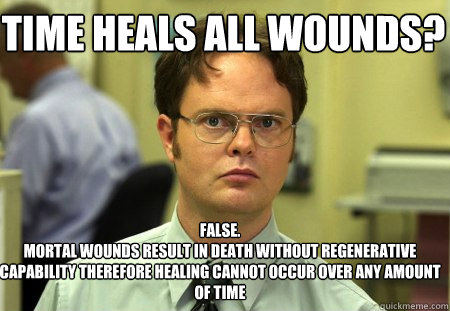 time heals all wounds? False.
mortal wounds result in death without regenerative capability therefore healing cannot occur over any amount of time - time heals all wounds? False.
mortal wounds result in death without regenerative capability therefore healing cannot occur over any amount of time  Schrute