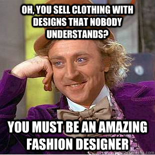 Oh, you sell clothing with designs that nobody understands? You must be an amazing fashion designer  Condescending Wonka