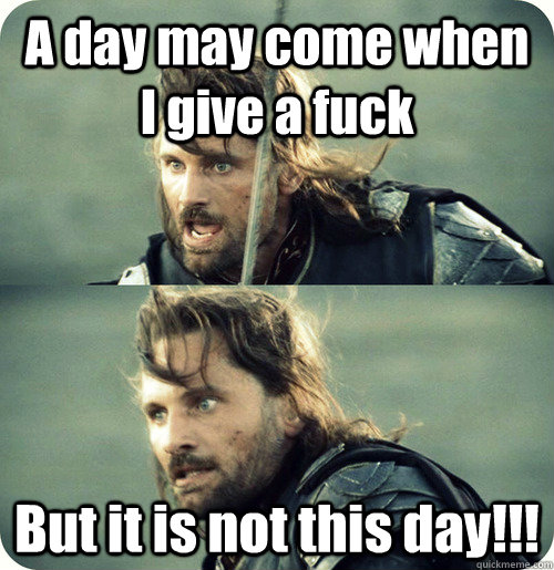 A day may come when I give a fuck But it is not this day!!! - A day may come when I give a fuck But it is not this day!!!  Aragorn Inspirational Speech