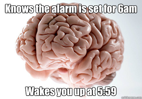 Knows the alarm is set for 6am Wakes you up at 5:59  Scumbag Brain