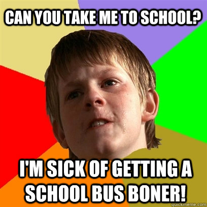 Can you take me to school? I'm sick of getting a school bus boner!  Angry School Boy