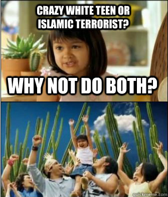 Why not do both? Crazy white teen or islamic terrorist?  Why not both