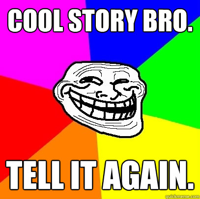 Cool story bro. tell it again.  Troll Face