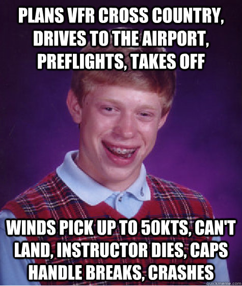 Plans VFR Cross Country, drives to the airport, preflights, takes off winds pick up to 50kts, can't land, instructor dies, CAPS handle breaks, crashes  Bad Luck Brian