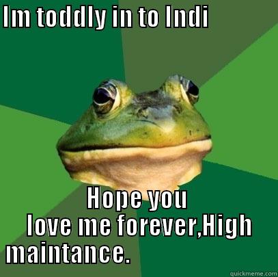 IM TODDLY IN TO INDI                  HOPE YOU  LOVE ME FOREVER,HIGH MAINTANCE.                              Foul Bachelor Frog