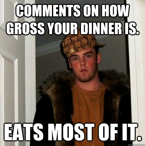 Comments on how gross your dinner is. Eats most of it. - Comments on how gross your dinner is. Eats most of it.  Scumbag Steve