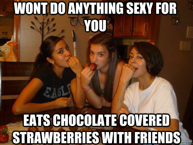 Wont Do anything sexy for you Eats chocolate covered strawberries with friends - Wont Do anything sexy for you Eats chocolate covered strawberries with friends  Relationship Hippocrit