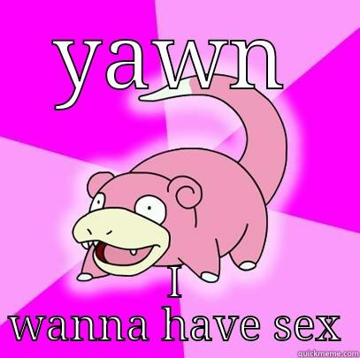 YAWN I WANNA HAVE SEX Slowpoke