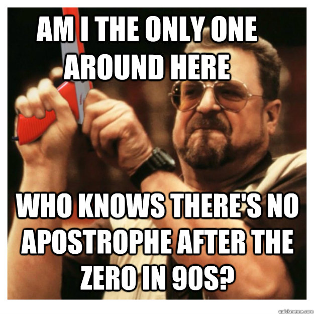 Am i the only one around here who knows there's no apostrophe after the zero in 90s?   John Goodman