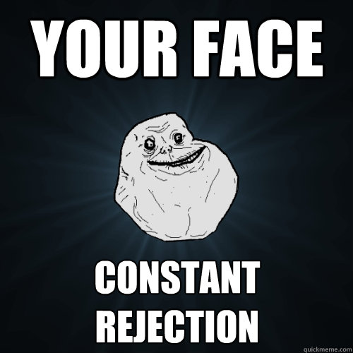 your face constant rejection  Forever Alone